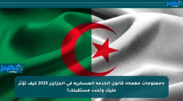 «معلومات مهمة» قانون الخدمة العسكرية في الجزائر 2025 كيف تؤثر عليك وتحدد مستقبلك؟